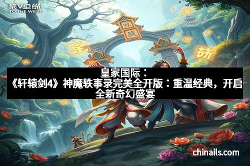 皇家国际:《轩辕剑4》神魔轶事录完美全开版:重温经典,开启全新奇幻盛宴