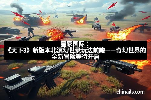 皇家国际:《天下3》新版本北溟幻世录玩法前瞻——奇幻世界的全新冒险等待开启
